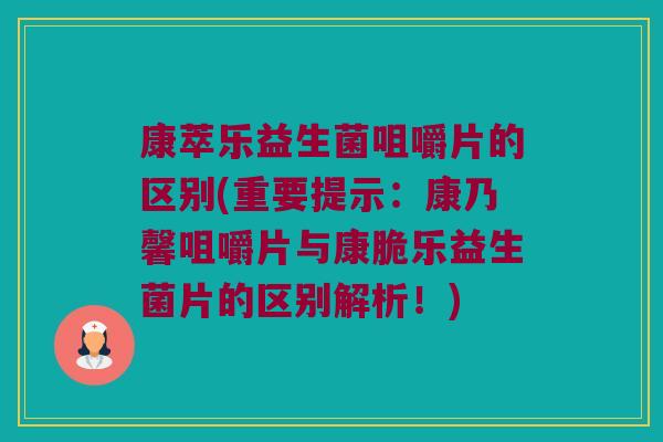 康萃乐益生菌咀嚼片的区别(重要提示：康乃馨咀嚼片与康脆乐益生菌片的区别解析！)