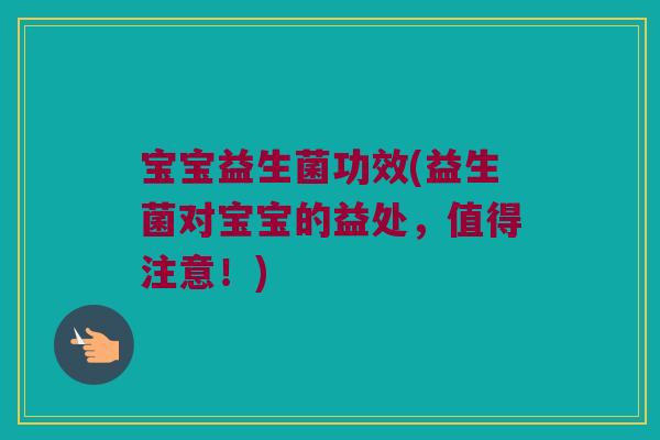 宝宝益生菌功效(益生菌对宝宝的益处,值得注意!) 宝宝益生菌功效(益生菌对宝宝的益处,值得注意!)