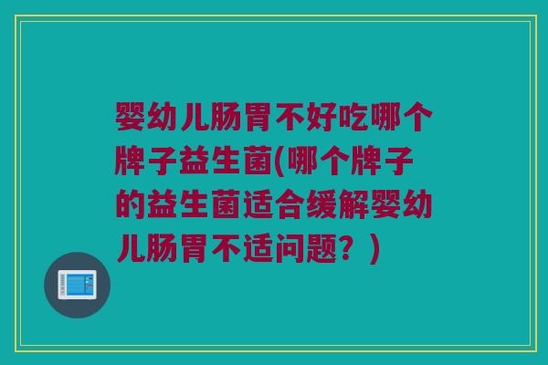 婴幼儿肠胃不好吃哪个牌子益生菌(哪个牌子的益生菌适合缓解婴幼儿肠胃不适问题？)