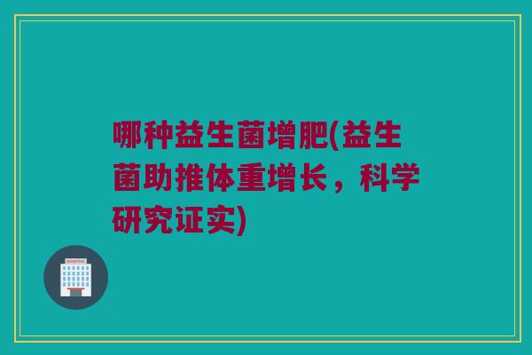 哪种益生菌增肥(益生菌助推体重增长，科学研究证实)