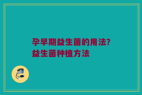 孕早期益生菌的用法?益生菌种植方法 孕早期益生菌的用法?益生菌种植方法