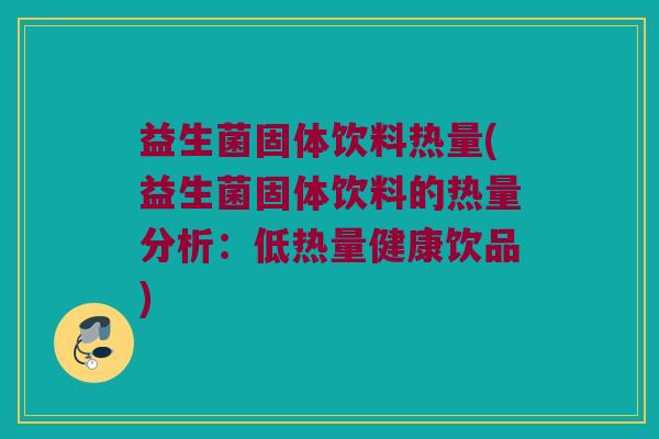 益生菌固体饮料热量(益生菌固体饮料的热量分析:低热量健康饮品) 益生菌固体饮料热量(益生菌固体饮料的热量分析:低热量健康饮品)
