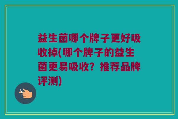 益生菌哪个牌子更好吸收掉(哪个牌子的益生菌更易吸收？推荐品牌评测)
