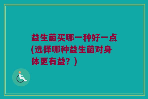 益生菌买哪一种好一点(选择哪种益生菌对身体更有益？)