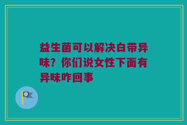 益生菌可以解决白带异味？你们说女性下面有异味咋回事