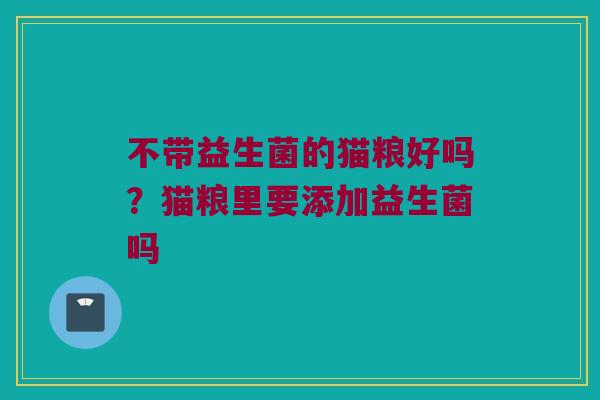 不带益生菌的猫粮好吗？猫粮里要添加益生菌吗
