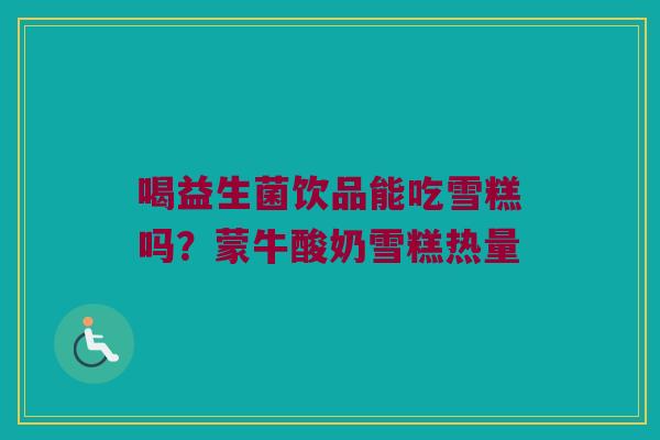 喝益生菌饮品能吃雪糕吗？蒙牛酸奶雪糕热量