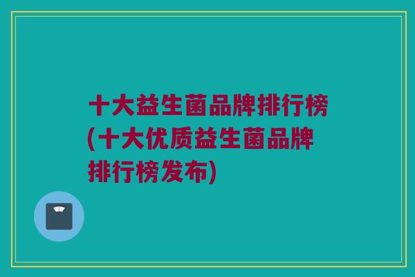 十大益生菌品牌排行榜(十大优质益生菌品牌排行榜发布) 十大益生菌品牌排行榜(十大优质益生菌品牌排行榜发布)