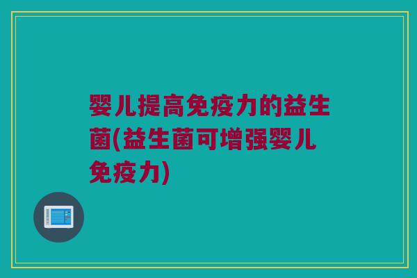 婴儿提高免疫力的益生菌(益生菌可增强婴儿免疫力)