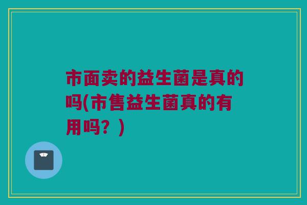 市面卖的益生菌是真的吗(市售益生菌真的有用吗？)