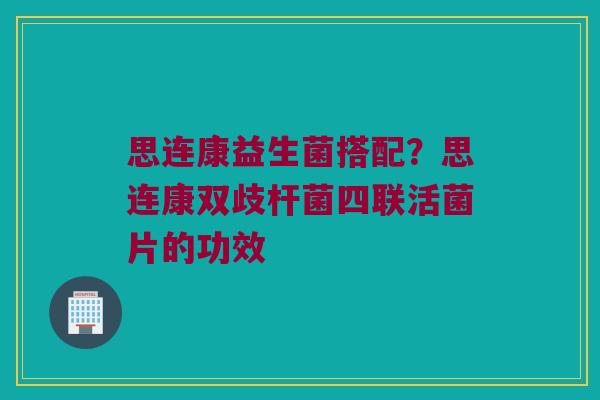 思连康益生菌搭配？思连康双歧杆菌四联活菌片的功效