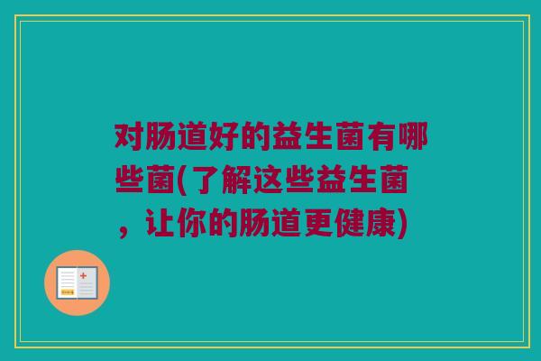 对肠道好的益生菌有哪些菌(了解这些益生菌，让你的肠道更健康)
