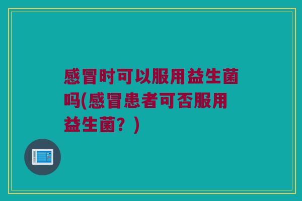 时可以服用益生菌吗(患者可否服用益生菌？)