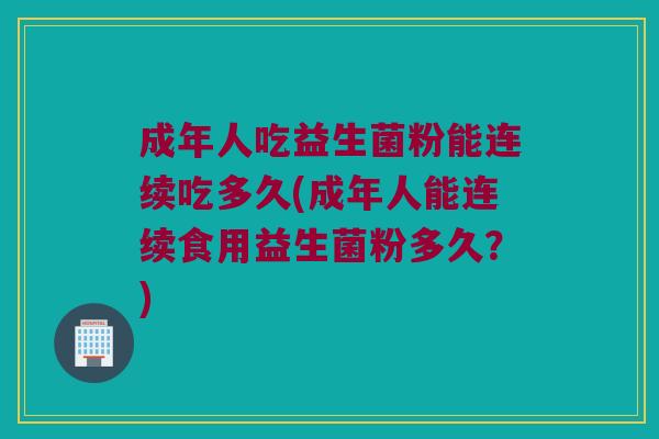 成年人吃益生菌粉能连续吃多久(成年人能连续食用益生菌粉多久？)