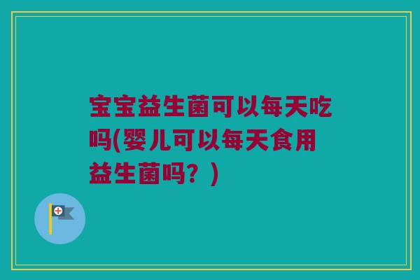 宝宝益生菌可以每天吃吗(婴儿可以每天食用益生菌吗？)