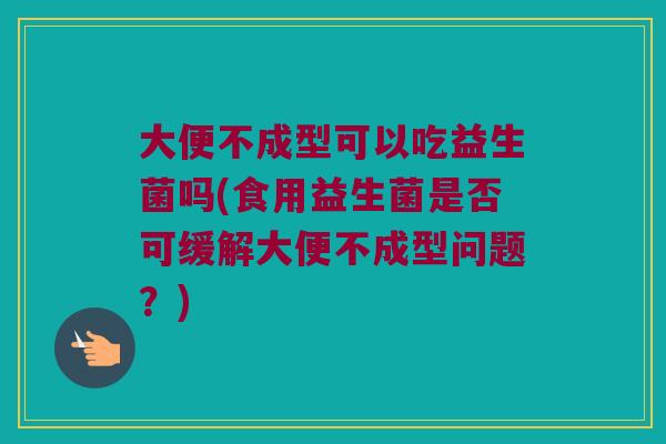 大便不成型可以吃益生菌吗(食用益生菌是否可缓解大便不成型问题？)