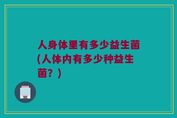人身体里有多少益生菌(人体内有多少种益生菌？)