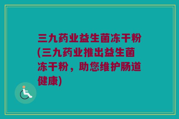 三九药业益生菌冻干粉(三九药业推出益生菌冻干粉,助您维护肠道健康) 三九药业益生菌冻干粉(三九药业推出益生菌冻干粉,助您维护肠道健康)