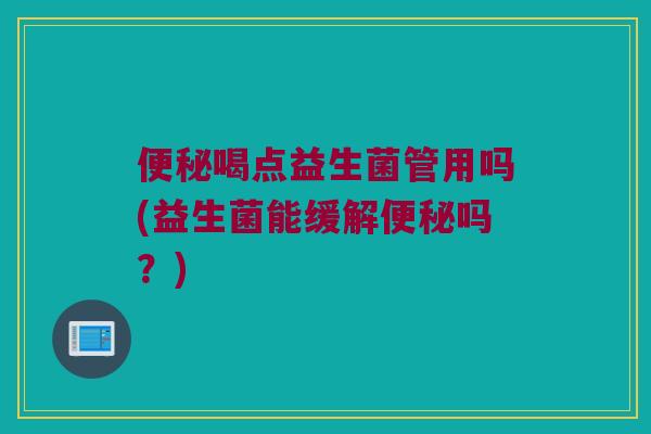 便秘喝点益生菌管用吗(益生菌能缓解便秘吗？)