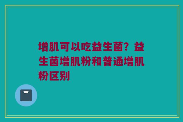 增肌可以吃益生菌？益生菌增肌粉和普通增肌粉区别