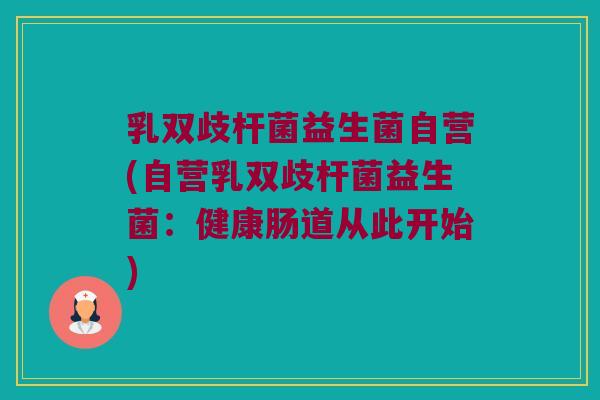 乳双歧杆菌益生菌自营(自营乳双歧杆菌益生菌：健康肠道从此开始)