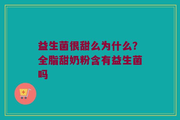 益生菌很甜么为什么？全脂甜奶粉含有益生菌吗