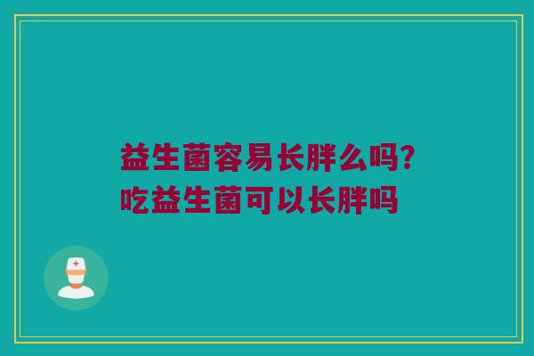 益生菌容易长胖么吗？吃益生菌可以长胖吗