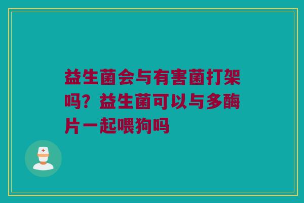 益生菌会与有害菌打架吗？益生菌可以与多酶片一起喂狗吗