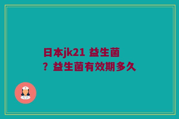 日本jk21 益生菌？益生菌有效期多久
