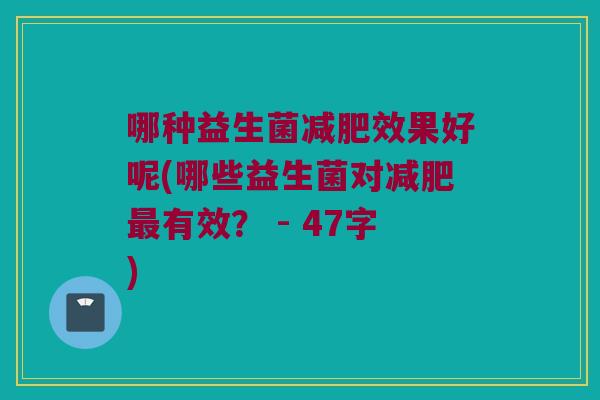 哪种益生菌效果好呢(哪些益生菌对有效? - 47字) 哪种益生菌效果好呢(哪些益生菌对有效? - 47字)