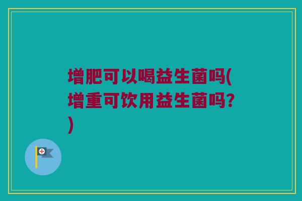 增肥可以喝益生菌吗(增重可饮用益生菌吗?) 增肥可以喝益生菌吗(增重可饮用益生菌吗?)