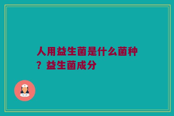 人用益生菌是什么菌种?益生菌成分 人用益生菌是什么菌种?益生菌成分