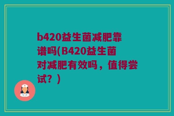 b420益生菌靠谱吗(B420益生菌对有效吗,值得尝试?) b420益生菌靠谱吗(B420益生菌对有效吗,值得尝试?)