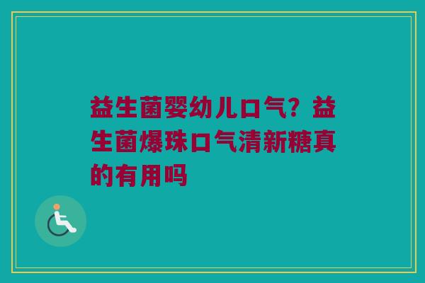 益生菌婴幼儿口气？益生菌爆珠口气清新糖真的有用吗