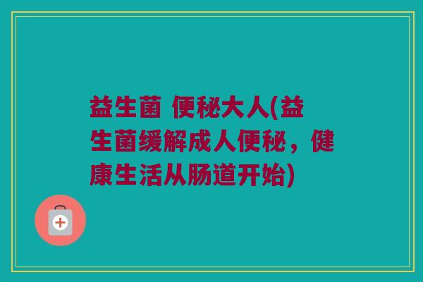 益生菌 便秘大人(益生菌缓解成人便秘，健康生活从肠道开始)