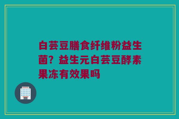 白芸豆膳食纤维粉益生菌？益生元白芸豆酵素果冻有效果吗