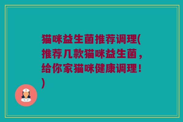 猫咪益生菌推荐调理(推荐几款猫咪益生菌,给你家猫咪健康调理!) 猫咪益生菌推荐调理(推荐几款猫咪益生菌,给你家猫咪健康调理!)