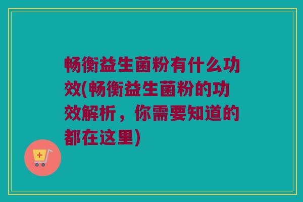 畅衡益生菌粉有什么功效(畅衡益生菌粉的功效解析，你需要知道的都在这里)
