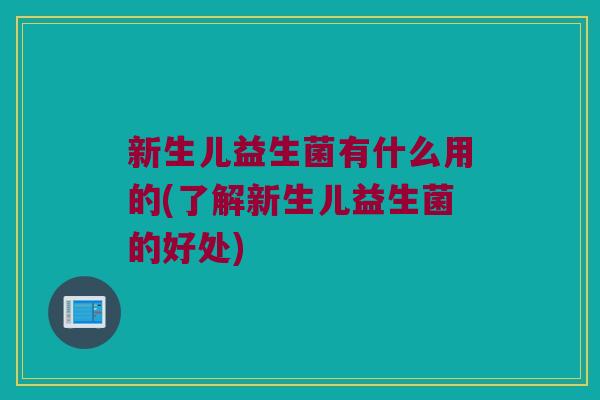 新生儿益生菌有什么用的(了解新生儿益生菌的好处)