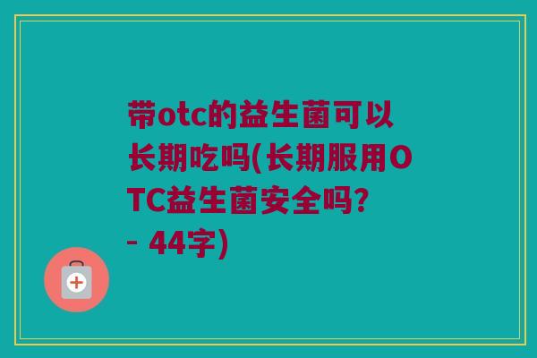 带otc的益生菌可以长期吃吗(长期服用OTC益生菌安全吗? - 44字) 带otc的益生菌可以长期吃吗(长期服用OTC益生菌安全吗? - 44字)