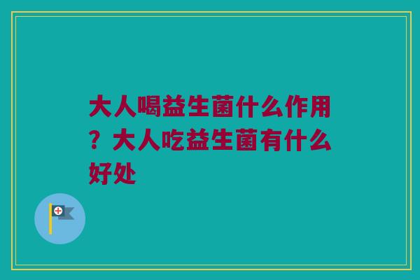 大人喝益生菌什么作用？大人吃益生菌有什么好处
