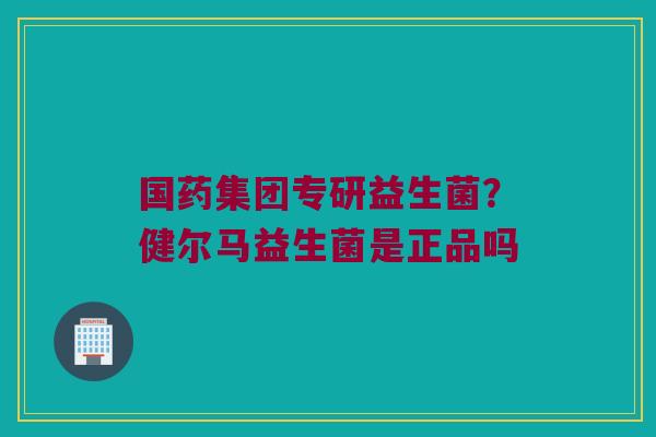 国药集团专研益生菌？健尔马益生菌是正品吗