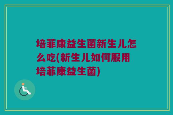 培菲康益生菌新生儿怎么吃(新生儿如何服用培菲康益生菌)