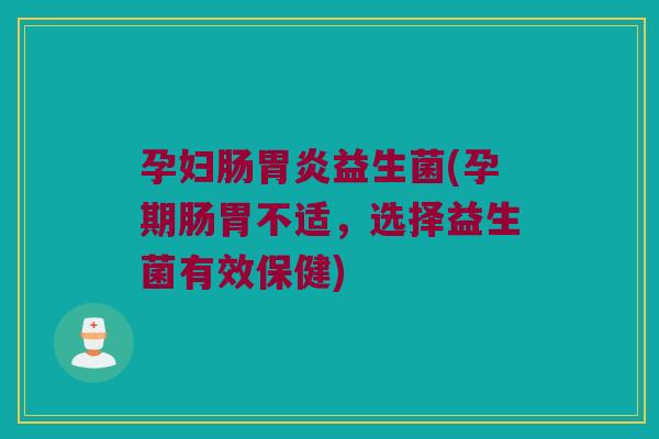 孕妇肠胃炎益生菌(孕期肠胃不适，选择益生菌有效保健)
