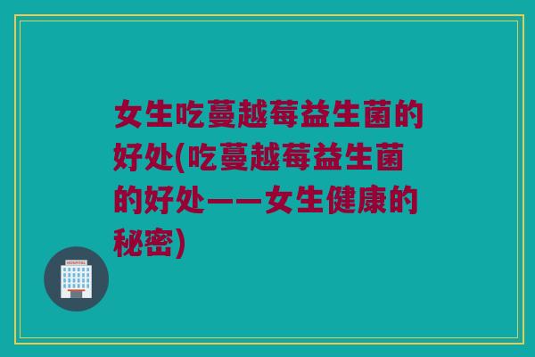 女生吃蔓越莓益生菌的好处(吃蔓越莓益生菌的好处——女生健康的秘密)