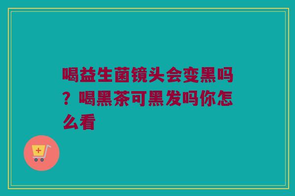 喝益生菌镜头会变黑吗？喝黑茶可黑发吗你怎么看