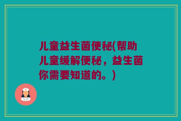 儿童益生菌(帮助儿童缓解,益生菌你需要知道的。) 儿童益生菌(帮助儿童缓解,益生菌你需要知道的。)