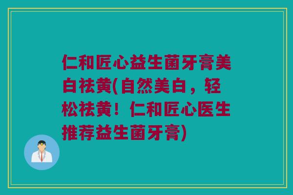 仁和匠心益生菌牙膏美白祛黄(自然美白，轻松祛黄！仁和匠心医生推荐益生菌牙膏)