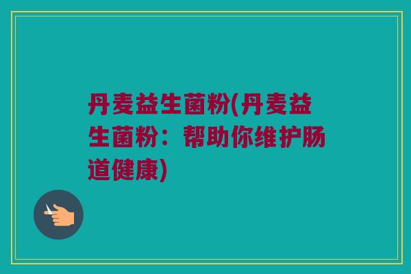 丹麦益生菌粉(丹麦益生菌粉:帮助你维护肠道健康) 丹麦益生菌粉(丹麦益生菌粉:帮助你维护肠道健康)