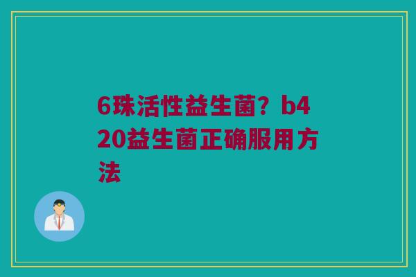6珠活性益生菌？b420益生菌正确服用方法